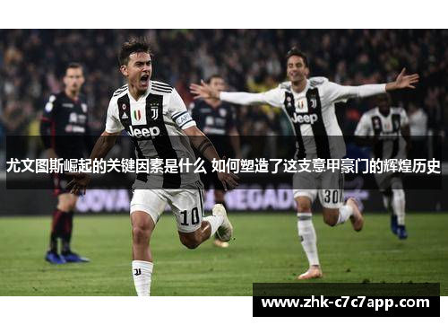 尤文图斯崛起的关键因素是什么 如何塑造了这支意甲豪门的辉煌历史 尤文图斯崛起的关键因素是什么 如何塑造了这支意甲豪门的辉煌历史