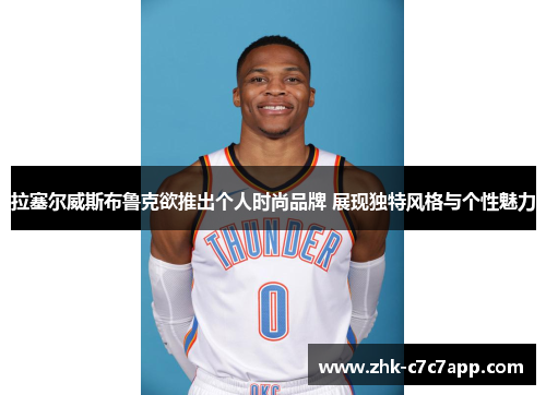 拉塞尔威斯布鲁克欲推出个人时尚品牌 展现独特风格与个性魅力