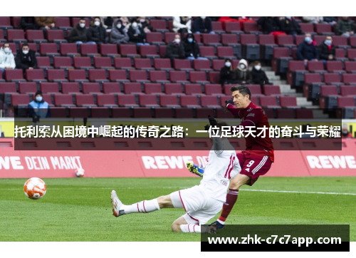 托利索从困境中崛起的传奇之路:一位足球天才的奋斗与荣耀 托利索从困境中崛起的传奇之路:一位足球天才的奋斗与荣耀