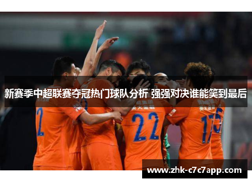 新赛季中超联赛夺冠热门球队分析 强强对决谁能笑到最后