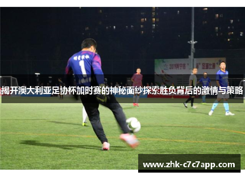 揭开澳大利亚足协杯加时赛的神秘面纱探索胜负背后的激情与策略