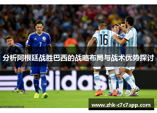 分析阿根廷战胜巴西的战略布局与战术优势探讨 分析阿根廷战胜巴西的战略布局与战术优势探讨