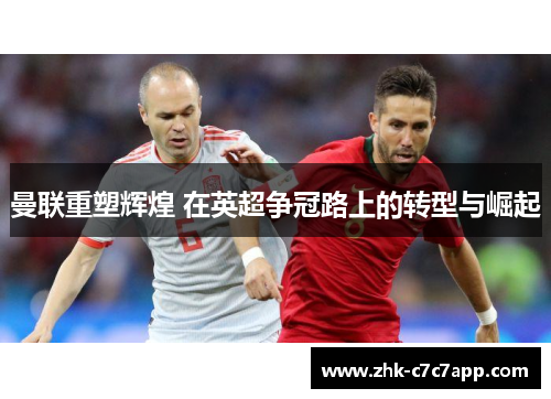 曼联重塑辉煌 在英超争冠路上的转型与崛起 曼联重塑辉煌 在英超争冠路上的转型与崛起