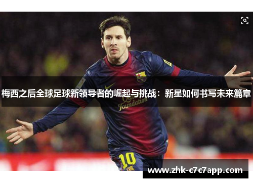 梅西之后全球足球新领导者的崛起与挑战:新星如何书写未来篇章 梅西之后全球足球新领导者的崛起与挑战:新星如何书写未来篇章