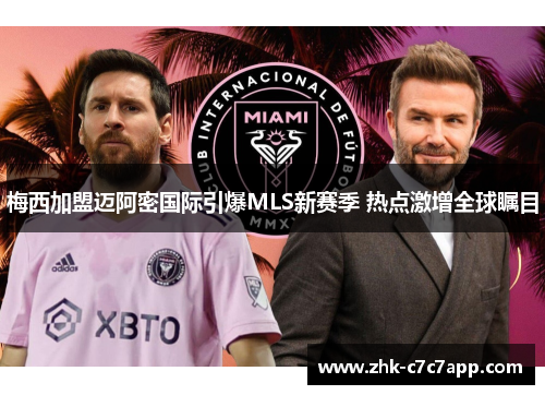 梅西加盟迈阿密国际引爆MLS新赛季 热点激增全球瞩目 梅西加盟迈阿密国际引爆MLS新赛季 热点激增全球瞩目