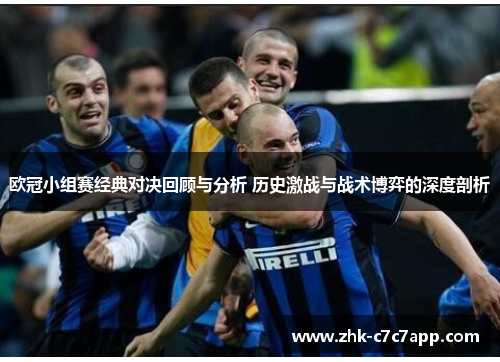 欧冠小组赛经典对决回顾与分析 历史激战与战术博弈的深度剖析 欧冠小组赛经典对决回顾与分析 历史激战与战术博弈的深度剖析