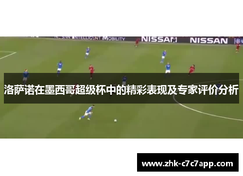 洛萨诺在墨西哥超级杯中的精彩表现及专家评价分析 洛萨诺在墨西哥超级杯中的精彩表现及专家评价分析