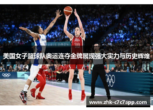 美国女子篮球队奥运连夺金牌展现强大实力与历史辉煌