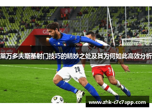 莱万多夫斯基射门技巧的精妙之处及其为何如此高效分析 莱万多夫斯基射门技巧的精妙之处及其为何如此高效分析