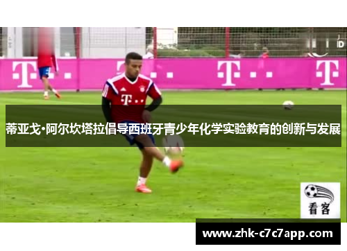 蒂亚戈·阿尔坎塔拉倡导西班牙青少年化学实验教育的创新与发展 蒂亚戈·阿尔坎塔拉倡导西班牙青少年化学实验教育的创新与发展