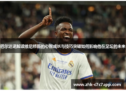 巴尔达诺解读维尼修斯的心智成长与技巧突破如何影响他在足坛的未来