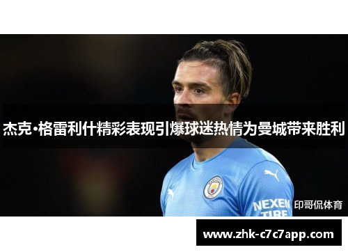 杰克·格雷利什精彩表现引爆球迷热情为曼城带来胜利