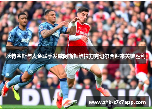 沃特金斯与麦金联手发威阿斯顿维拉力克切尔西迎来关键胜利