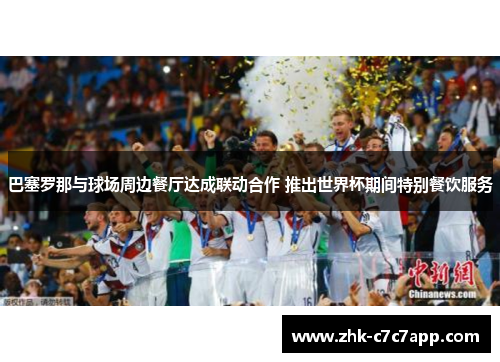 巴塞罗那与球场周边餐厅达成联动合作 推出世界杯期间特别餐饮服务 巴塞罗那与球场周边餐厅达成联动合作 推出世界杯期间特别餐饮服务