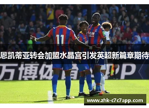 恩凯蒂亚转会加盟水晶宫引发英超新篇章期待