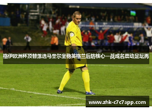 格伊欧洲杯顶替落选马奎尔坐稳英格兰后防核心一战成名震动足坛再