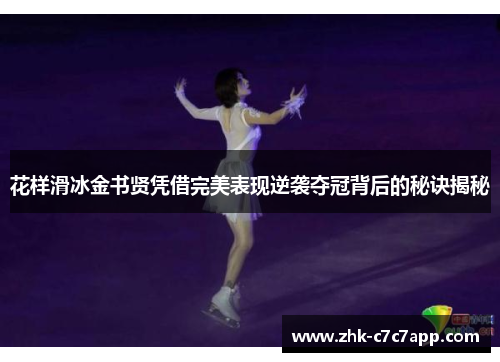 花样滑冰金书贤凭借完美表现逆袭夺冠背后的秘诀揭秘 花样滑冰金书贤凭借完美表现逆袭夺冠背后的秘诀揭秘