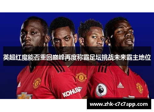 英超红魔能否重回巅峰再度称霸足坛挑战未来霸主地位 英超红魔能否重回巅峰再度称霸足坛挑战未来霸主地位