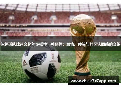 英超球队球迷文化的多样性与独特性:激情、传统与社区认同感的交织 英超球队球迷文化的多样性与独特性:激情、传统与社区认同感的交织