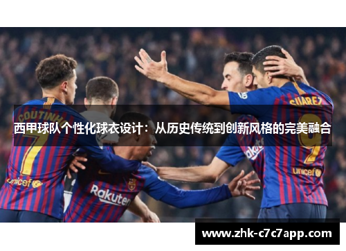 西甲球队个性化球衣设计:从历史传统到创新风格的完美融合 西甲球队个性化球衣设计:从历史传统到创新风格的完美融合
