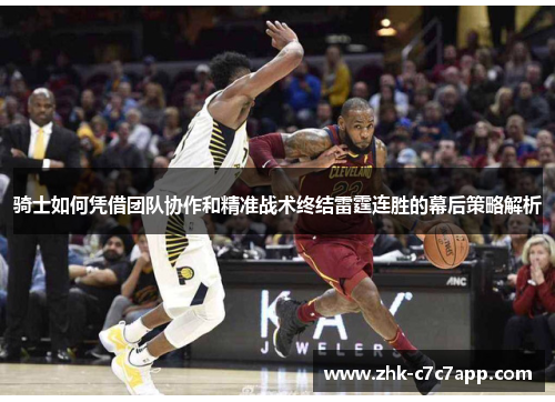 骑士如何凭借团队协作和精准战术终结雷霆连胜的幕后策略解析 骑士如何凭借团队协作和精准战术终结雷霆连胜的幕后策略解析